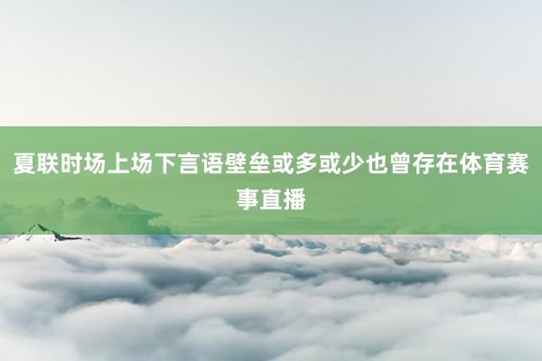 夏联时场上场下言语壁垒或多或少也曾存在体育赛事直播