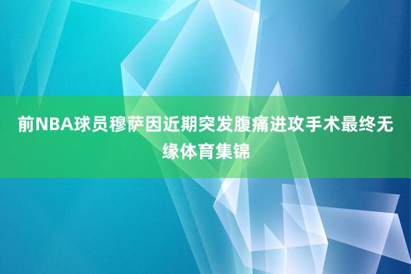 前NBA球员穆萨因近期突发腹痛进攻手术最终无缘体育集锦