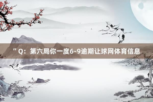 ”Q:第六局你一度6-9逾期让球网体育信息