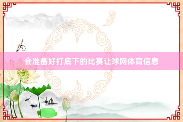 会准备好打底下的比赛让球网体育信息