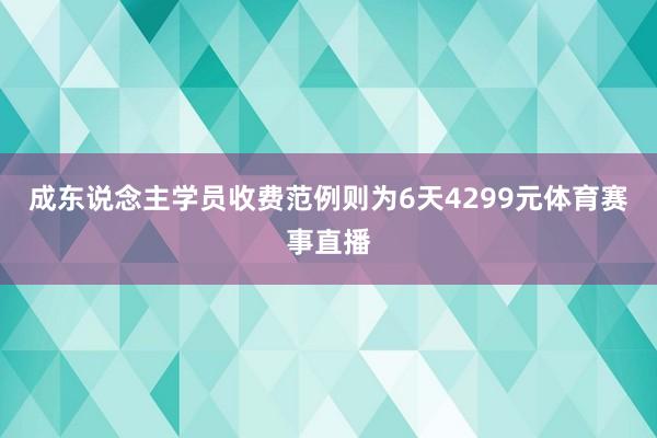 成东说念主学员收费范例则为6天4299元体育赛事直播