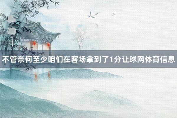 不管奈何至少咱们在客场拿到了1分让球网体育信息