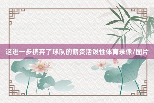 这进一步摈弃了球队的薪资活泼性体育录像/图片