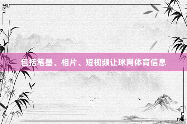 包括笔墨、相片、短视频让球网体育信息