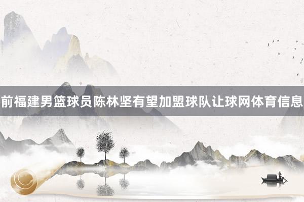 前福建男篮球员陈林坚有望加盟球队让球网体育信息