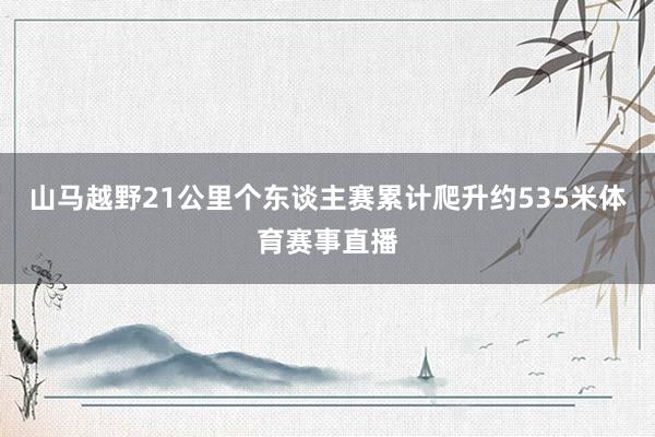 山马越野21公里个东谈主赛累计爬升约535米体育赛事直播