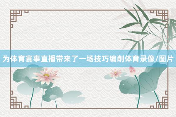 为体育赛事直播带来了一场技巧编削体育录像/图片
