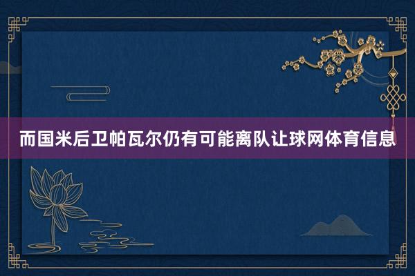 而国米后卫帕瓦尔仍有可能离队让球网体育信息