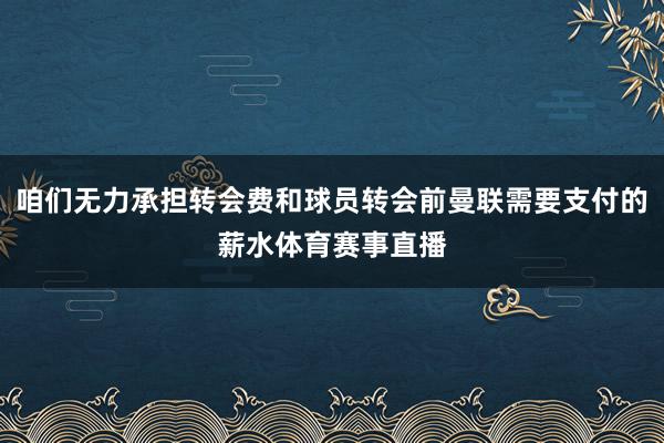 咱们无力承担转会费和球员转会前曼联需要支付的薪水体育赛事直播