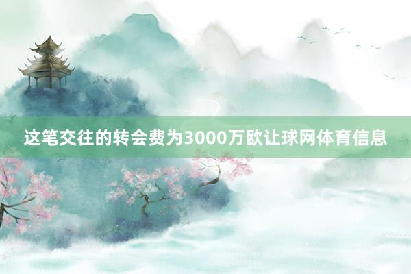 这笔交往的转会费为3000万欧让球网体育信息
