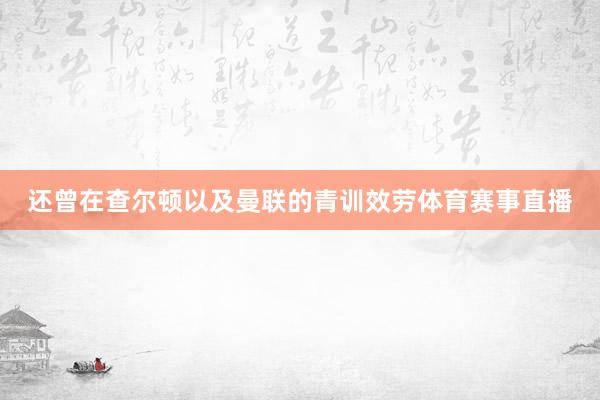 还曾在查尔顿以及曼联的青训效劳体育赛事直播