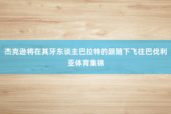 杰克逊将在其牙东谈主巴拉特的跟随下飞往巴伐利亚体育集锦