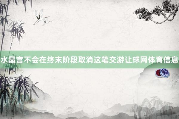 水晶宫不会在终末阶段取消这笔交游让球网体育信息