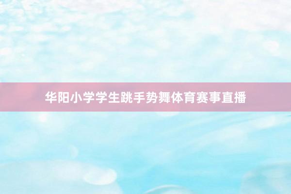华阳小学学生跳手势舞体育赛事直播