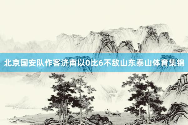 北京国安队作客济南以0比6不敌山东泰山体育集锦