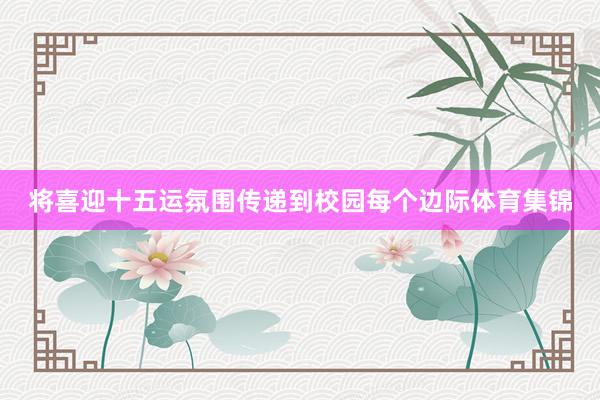 将喜迎十五运氛围传递到校园每个边际体育集锦