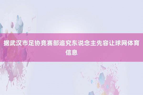 据武汉市足协竞赛部追究东说念主先容让球网体育信息