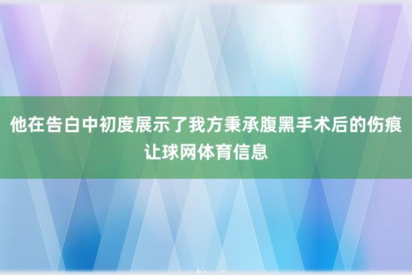 他在告白中初度展示了我方秉承腹黑手术后的伤痕让球网体育信息