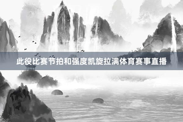此役比赛节拍和强度凯旋拉满体育赛事直播