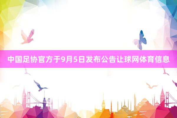 中国足协官方于9月5日发布公告让球网体育信息