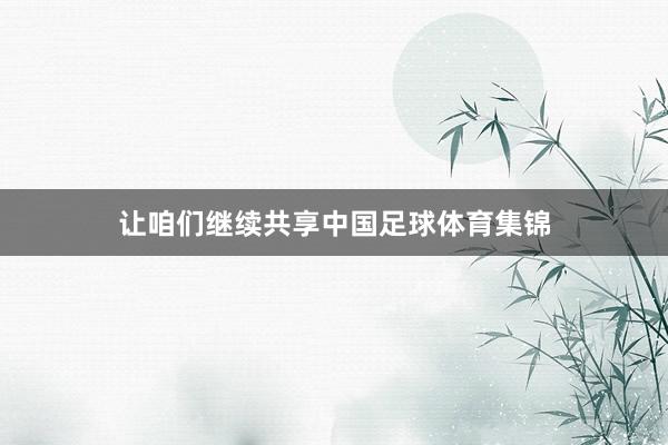 让咱们继续共享中国足球体育集锦