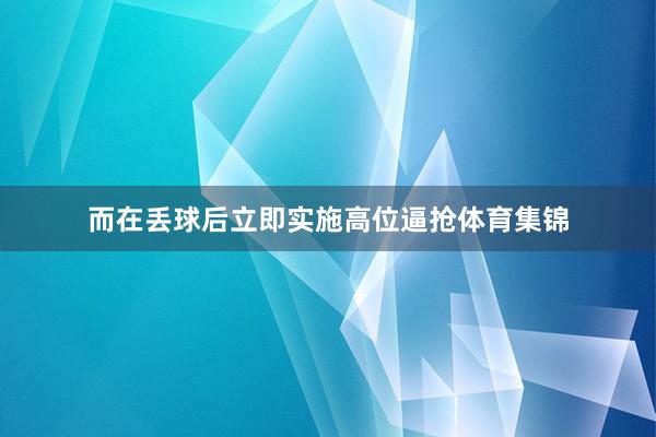 而在丢球后立即实施高位逼抢体育集锦