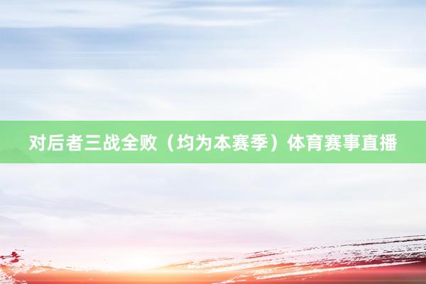 对后者三战全败（均为本赛季）体育赛事直播