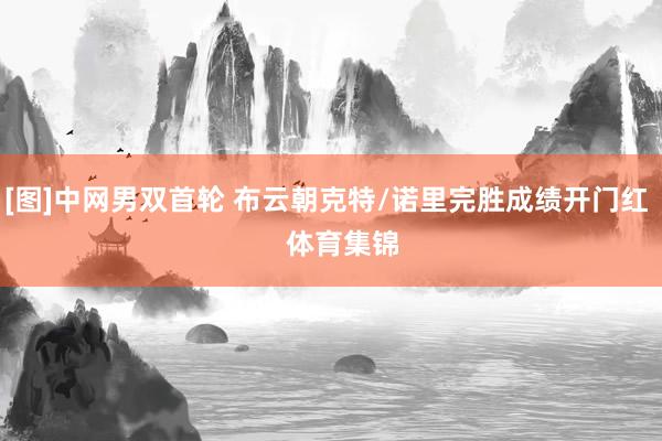 [图]中网男双首轮 布云朝克特/诺里完胜成绩开门红    体育集锦