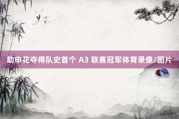 助申花夺得队史首个 A3 联赛冠军体育录像/图片