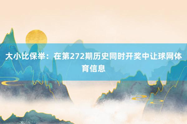 大小比保举:在第272期历史同时开奖中让球网体育信息