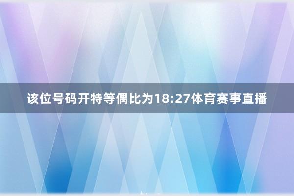 该位号码开特等偶比为18:27体育赛事直播
