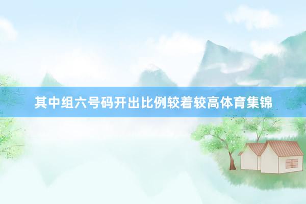 其中组六号码开出比例较着较高体育集锦