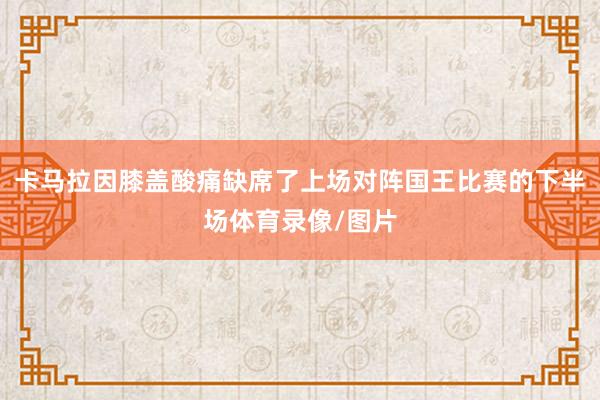 卡马拉因膝盖酸痛缺席了上场对阵国王比赛的下半场体育录像/图片