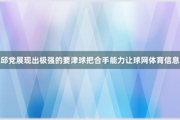 邱党展现出极强的要津球把合手能力让球网体育信息