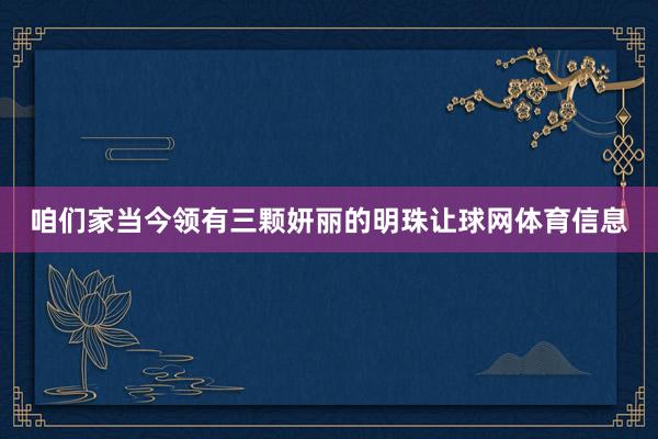 咱们家当今领有三颗妍丽的明珠让球网体育信息