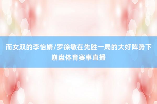 而女双的李怡婧/罗徐敏在先胜一局的大好阵势下崩盘体育赛事直播