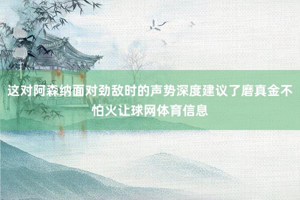 这对阿森纳面对劲敌时的声势深度建议了磨真金不怕火让球网体育信息