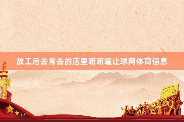 放工后去常去的店里唠唠嗑让球网体育信息