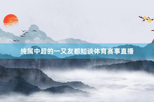 纯属中超的一又友都知谈体育赛事直播
