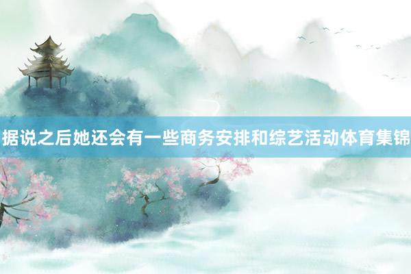据说之后她还会有一些商务安排和综艺活动体育集锦