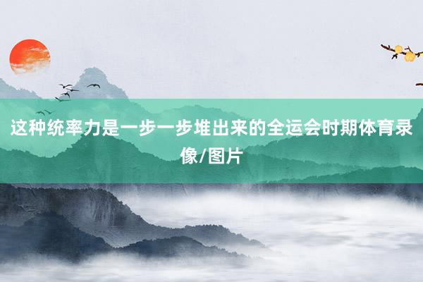 这种统率力是一步一步堆出来的全运会时期体育录像/图片