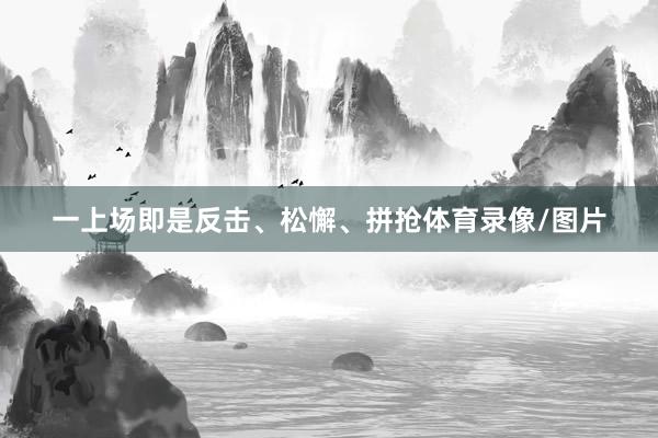 一上场即是反击、松懈、拼抢体育录像/图片