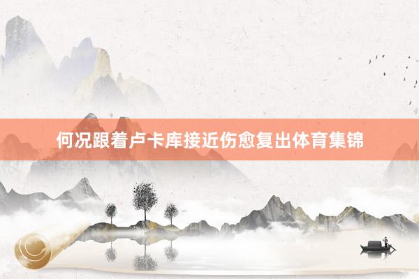 何况跟着卢卡库接近伤愈复出体育集锦