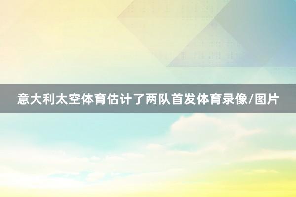 意大利太空体育估计了两队首发体育录像/图片