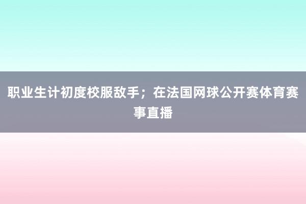 职业生计初度校服敌手；在法国网球公开赛体育赛事直播