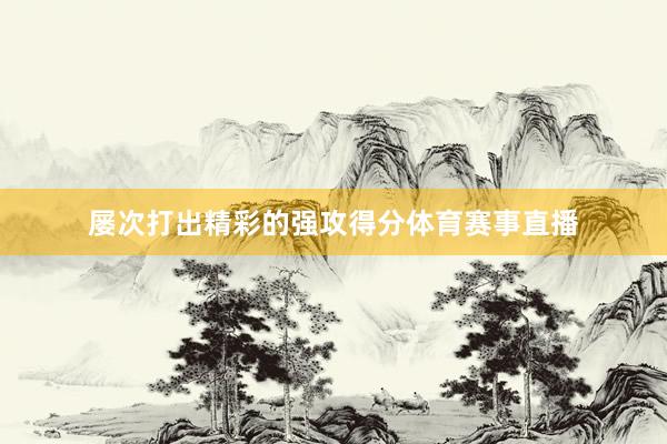 屡次打出精彩的强攻得分体育赛事直播