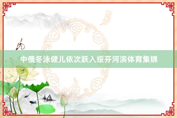 中俄冬泳健儿依次跃入绥芬河滨体育集锦