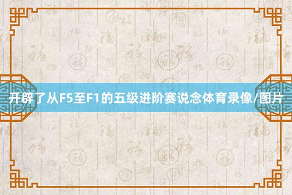 开辟了从F5至F1的五级进阶赛说念体育录像/图片