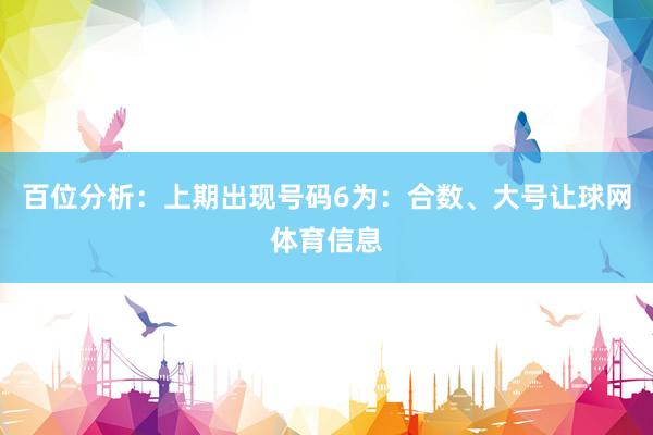 百位分析:上期出现号码6为:合数、大号让球网体育信息