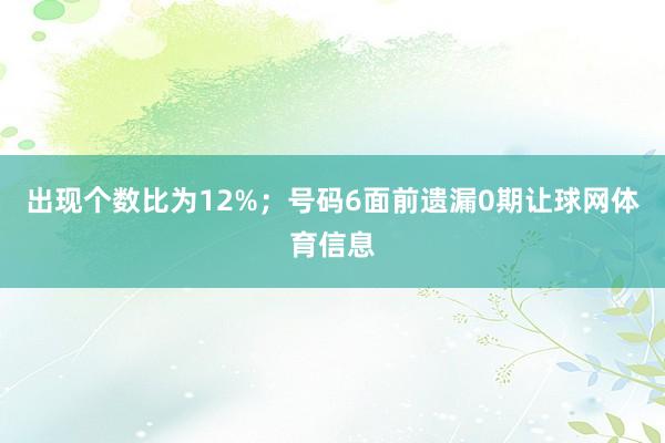 出现个数比为12%；　　号码6面前遗漏0期让球网体育信息